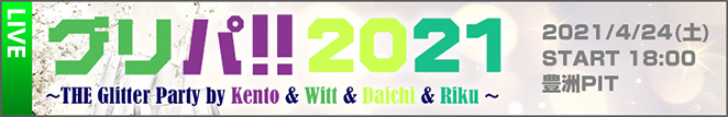2021年4月24日(土) 豊洲PIT グリパ!! 2021 〜THE Glitter Party by Kento & Witt & Daichi & Riku 〜